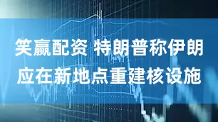 笑赢配资 特朗普称伊朗应在新地点重建核设施