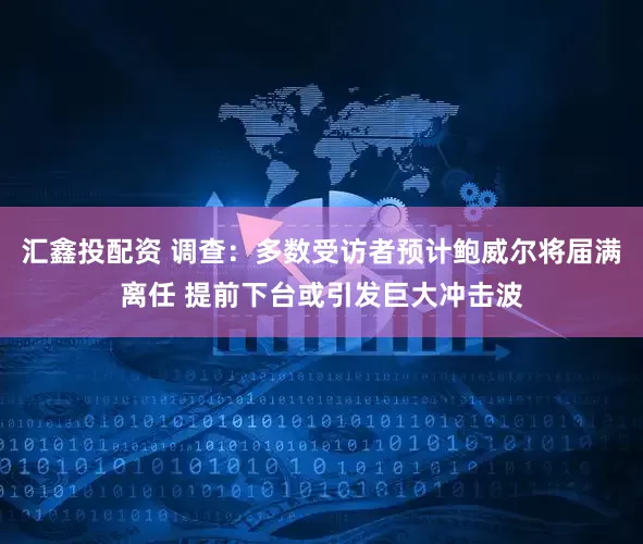 汇鑫投配资 调查：多数受访者预计鲍威尔将届满离任 提前下台或引发巨大冲击波