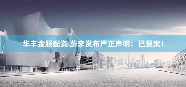 华丰金服配资 蔚来发布严正声明：已报案！