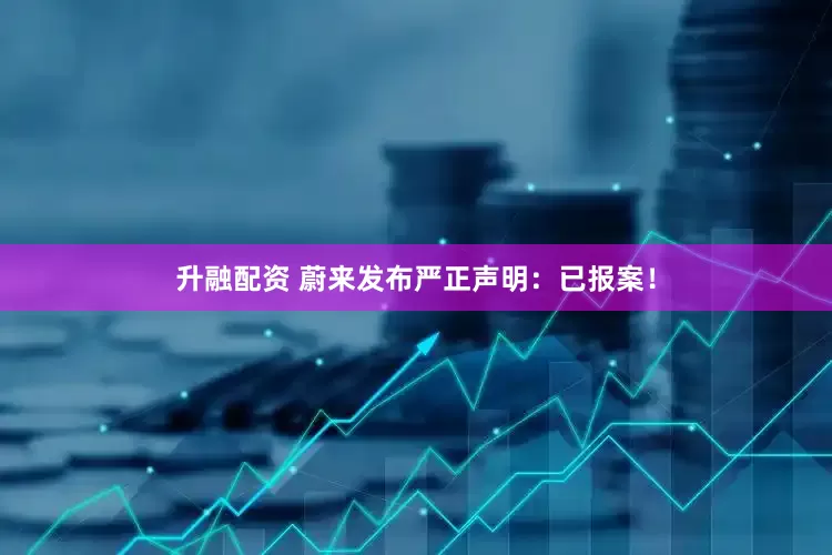 升融配资 蔚来发布严正声明：已报案！