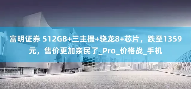 富明证券 512GB+三主摄+骁龙8+芯片，跌至1359元，售价更加亲民了_Pro_价格战_手机