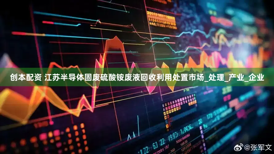 创本配资 江苏半导体固废硫酸铵废液回收利用处置市场_处理_产业_企业