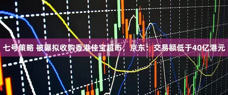七号策略 被曝拟收购香港佳宝超市，京东：交易额低于40亿港元