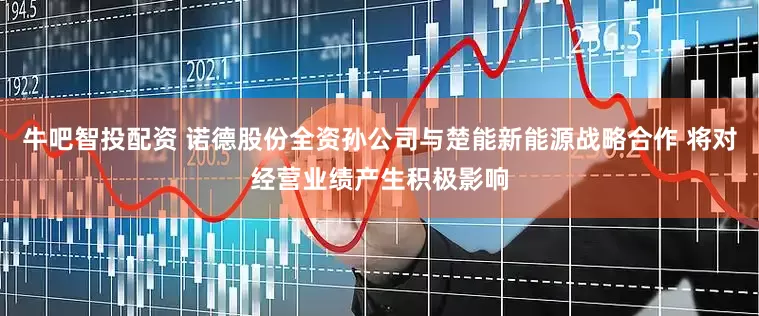 牛吧智投配资 诺德股份全资孙公司与楚能新能源战略合作 将对经营业绩产生积极影响