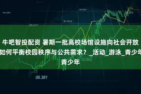 牛吧智投配资 暑期一批高校场馆设施向社会开放 如何平衡校园秩序与公共需求？_活动_游泳_青少年