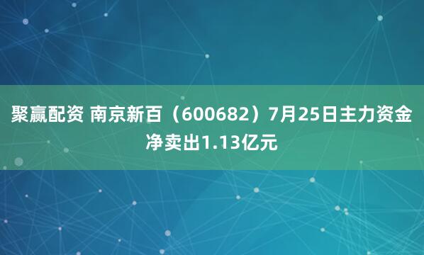 聚赢配资 南京新百（600682）7月25日主力资金净卖出1.13亿元