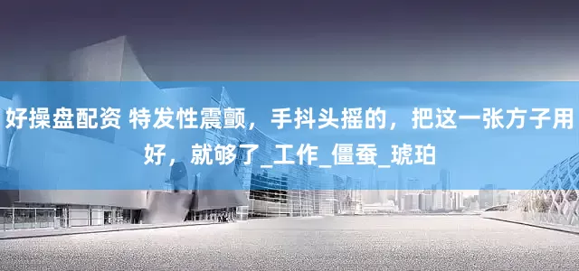 好操盘配资 特发性震颤，手抖头摇的，把这一张方子用好，就够了_工作_僵蚕_琥珀