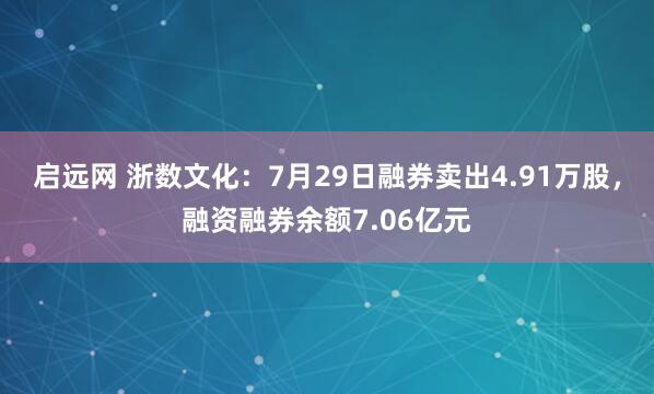 启远网 浙数文化：7月29日融券卖出4.91万股，融资融券余额7.06亿元