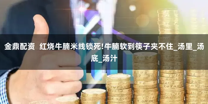 金鼎配资  红烧牛腩米线锁死!牛腩软到筷子夹不住_汤里_汤底_汤汁