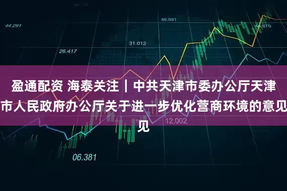 盈通配资 海泰关注｜中共天津市委办公厅天津市人民政府办公厅关于进一步优化营商环境的意见