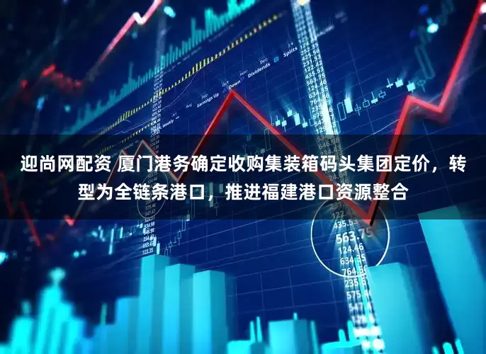 迎尚网配资 厦门港务确定收购集装箱码头集团定价，转型为全链条港口，推进福建港口资源整合