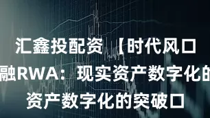 汇鑫投配资 【时代风口】 非金融RWA：现实资产数字化的突破口
