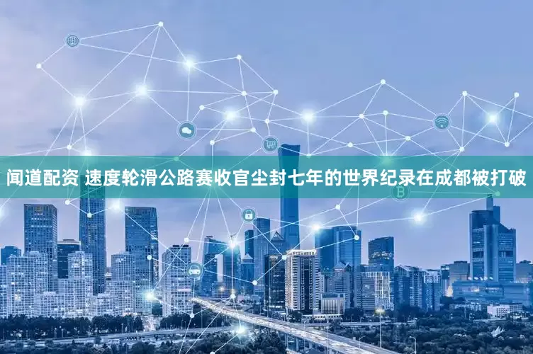 闻道配资 速度轮滑公路赛收官尘封七年的世界纪录在成都被打破