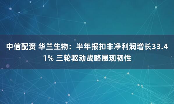 中信配资 华兰生物：半年报扣非净利润增长33.41% 三轮驱动战略展现韧性