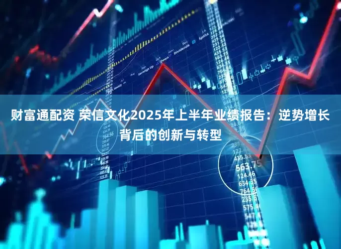 财富通配资 荣信文化2025年上半年业绩报告：逆势增长背后的创新与转型