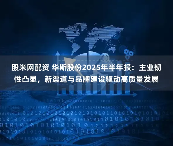 股米网配资 华斯股份2025年半年报：主业韧性凸显，新渠道与品牌建设驱动高质量发展