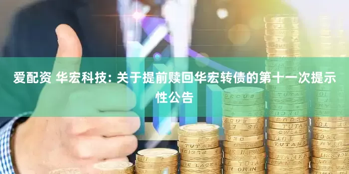 爱配资 华宏科技: 关于提前赎回华宏转债的第十一次提示性公告