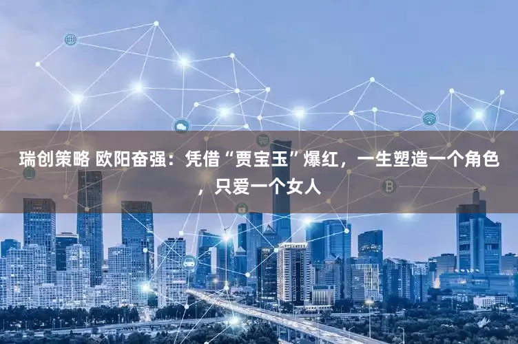 瑞创策略 欧阳奋强：凭借“贾宝玉”爆红，一生塑造一个角色，只爱一个女人