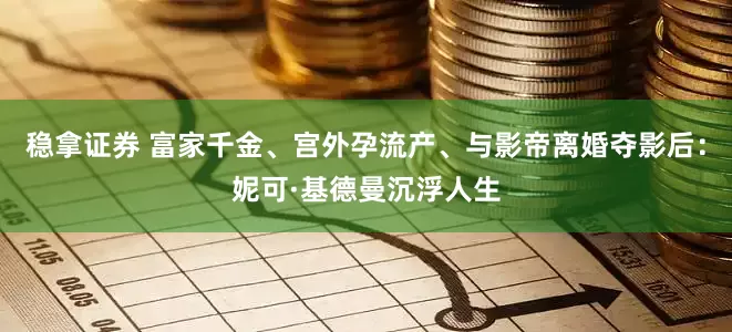 稳拿证券 富家千金、宫外孕流产、与影帝离婚夺影后：妮可·基德曼沉浮人生