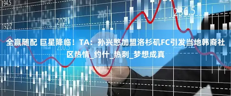 全赢随配 巨星降临！TA：孙兴慜加盟洛杉矶FC引发当地韩裔社区热情_约什_热刺_梦想成真