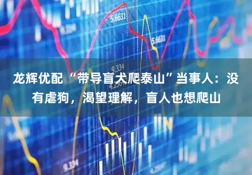 龙辉优配 “带导盲犬爬泰山”当事人：没有虐狗，渴望理解，盲人也想爬山