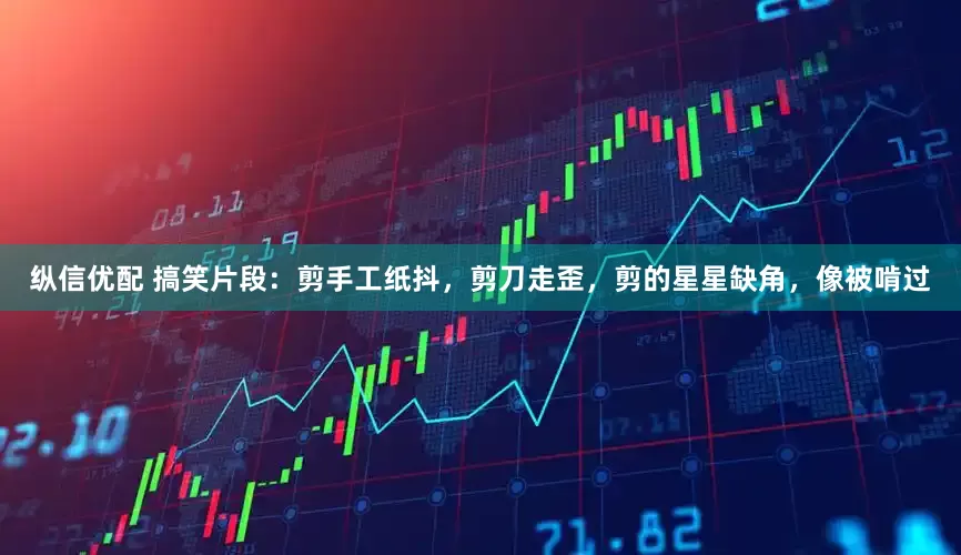 纵信优配 搞笑片段：剪手工纸抖，剪刀走歪，剪的星星缺角，像被啃过