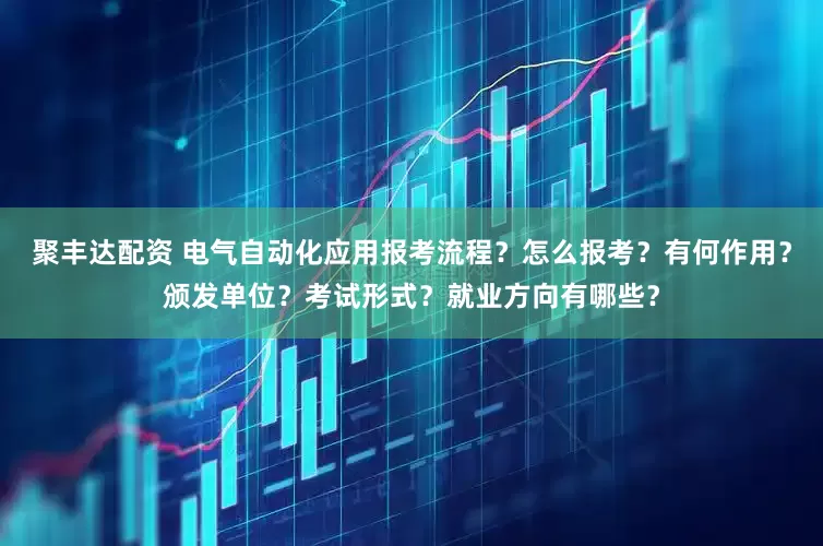 聚丰达配资 电气自动化应用报考流程？怎么报考？有何作用？颁发单位？考试形式？就业方向有哪些？