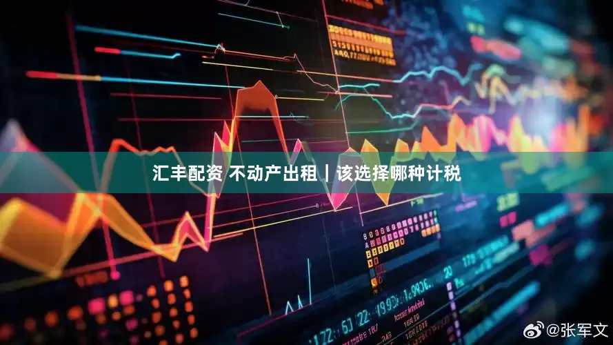 汇丰配资 不动产出租｜该选择哪种计税