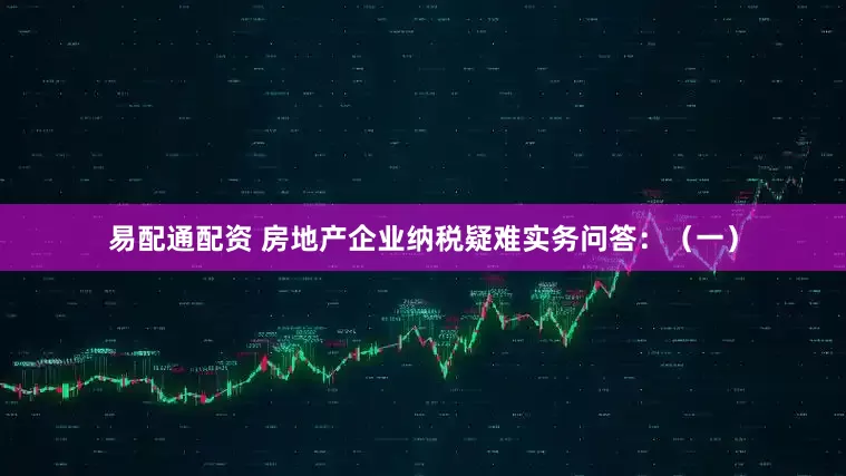 易配通配资 房地产企业纳税疑难实务问答：（一）
