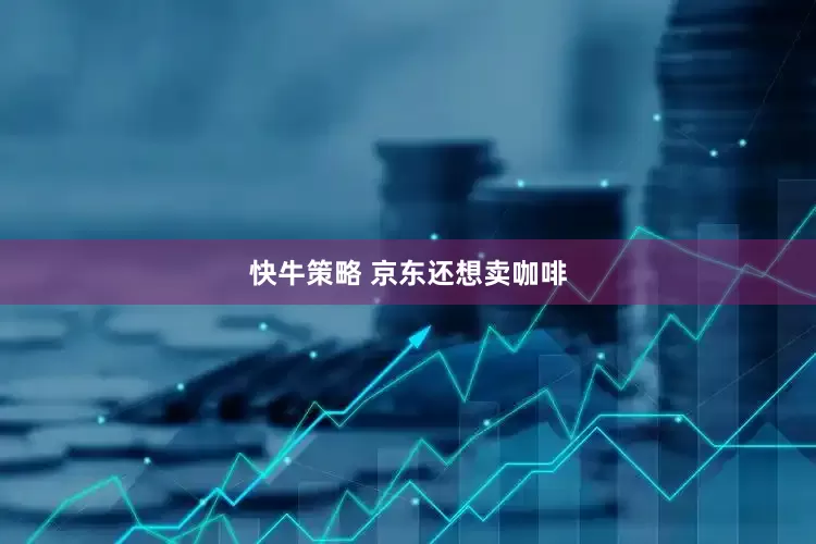 快牛策略 京东还想卖咖啡