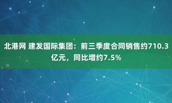 北港网 建发国际集团：前三季度合同销售约710.3亿元，同比增约7.5%