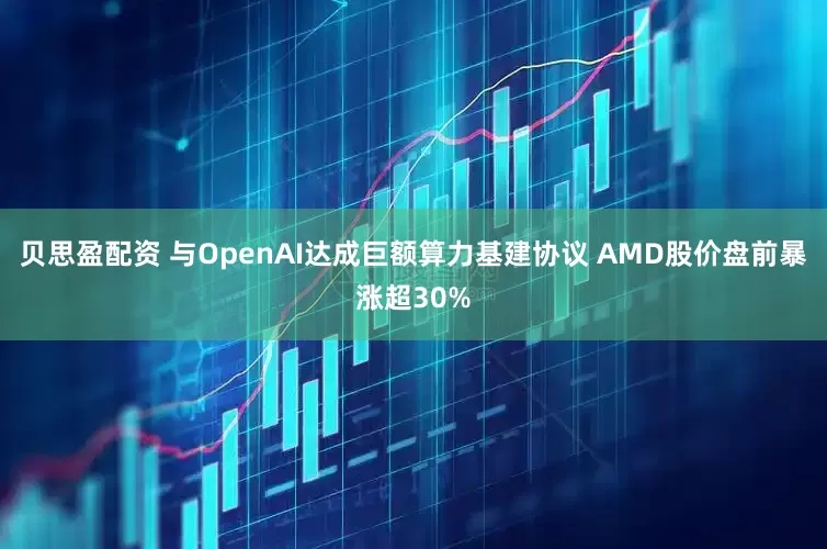 贝思盈配资 与OpenAI达成巨额算力基建协议 AMD股价盘前暴涨超30%