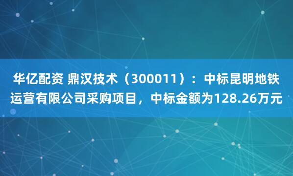 华亿配资 鼎汉技术(300011):中标昆明地铁运营有限公司采购项目,中标金额为128.26万元