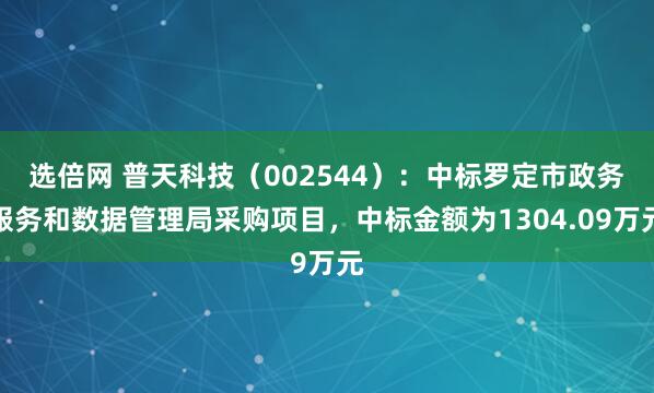 选倍网 普天科技（002544）：中标罗定市政务服务和数据管理局采购项目，中标金额为1304.09万元