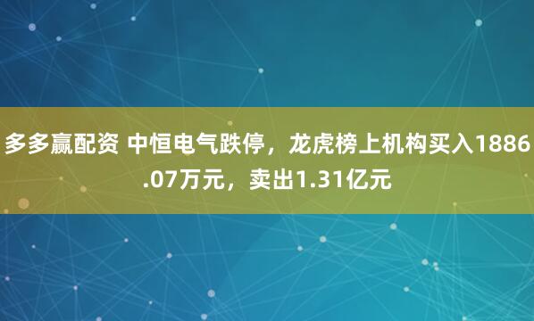 多多赢配资 中恒电气跌停,龙虎榜上机构买入1886.07万元,卖出1.31亿元