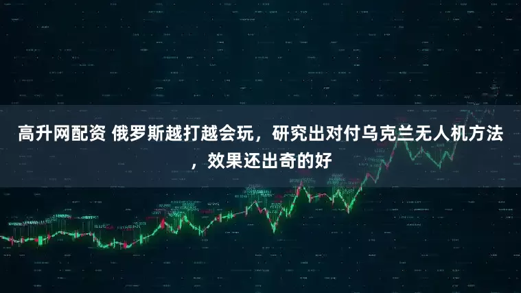 高升网配资 俄罗斯越打越会玩，研究出对付乌克兰无人机方法，效果还出奇的好