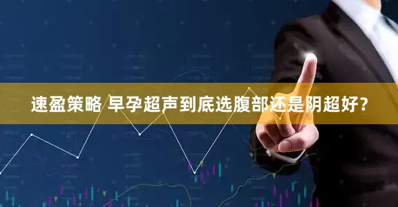 速盈策略 早孕超声到底选腹部还是阴超好？