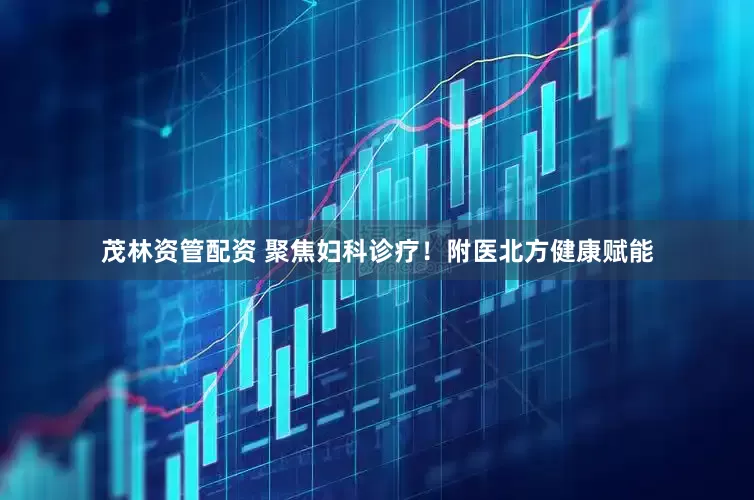 茂林资管配资 聚焦妇科诊疗！附医北方健康赋能