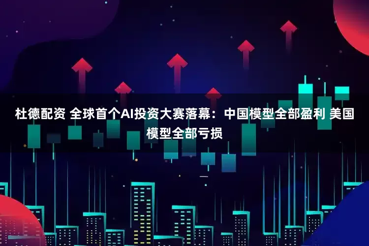 杜德配资 全球首个AI投资大赛落幕：中国模型全部盈利 美国模型全部亏损