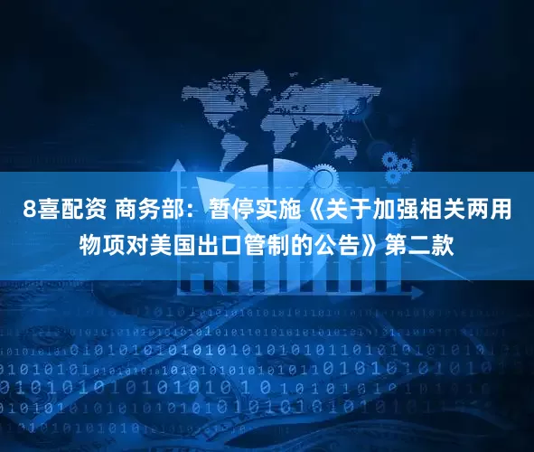 8喜配资 商务部：暂停实施《关于加强相关两用物项对美国出口管制的公告》第二款