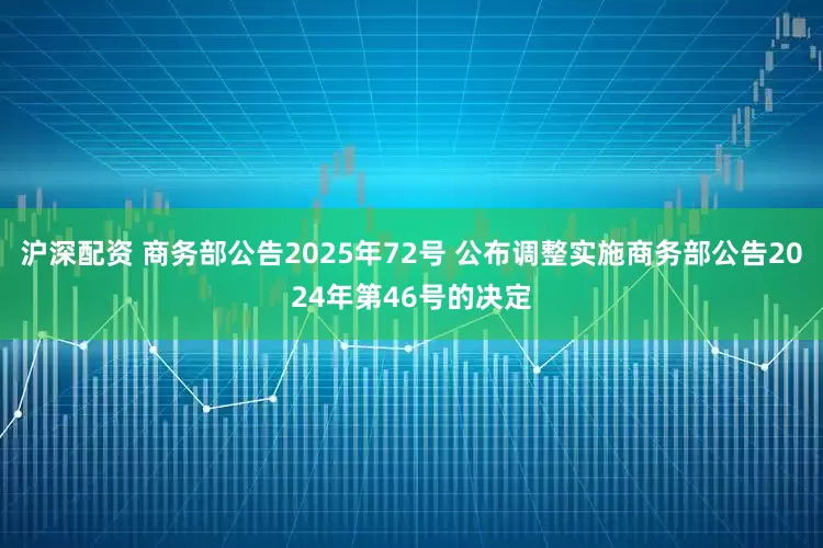 沪深配资 商务部公告2025年72号 公布调整实施商务部公告2024年第46号的决定
