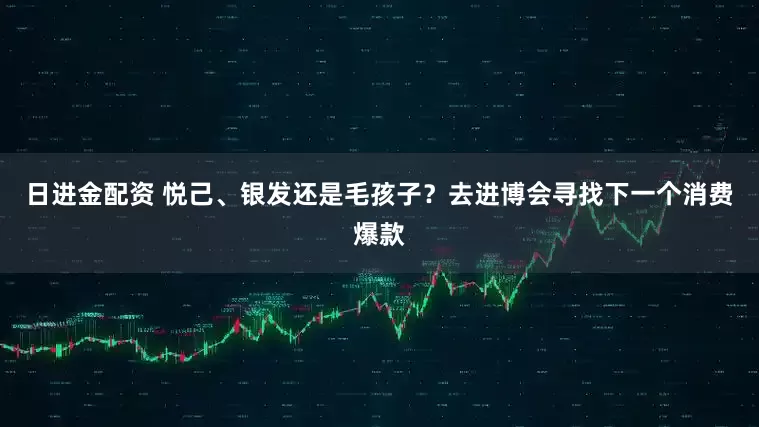 日进金配资 悦己、银发还是毛孩子？去进博会寻找下一个消费爆款