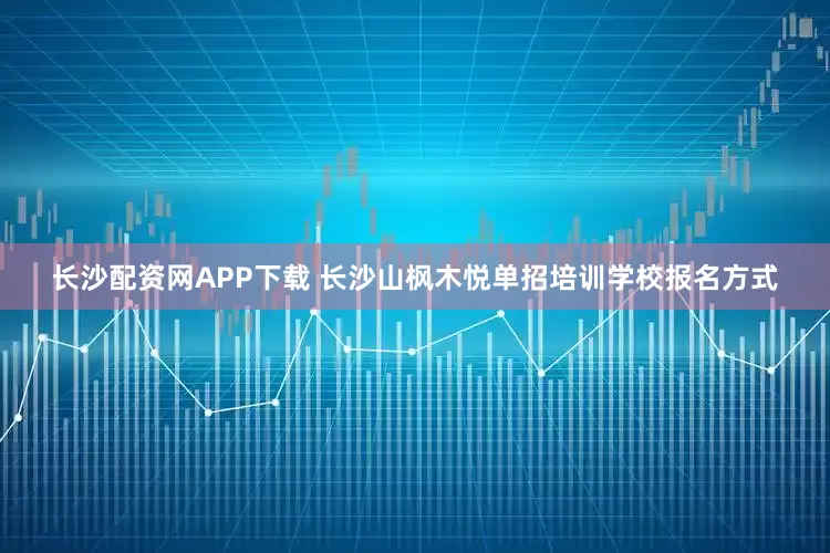 长沙配资网APP下载 长沙山枫木悦单招培训学校报名方式