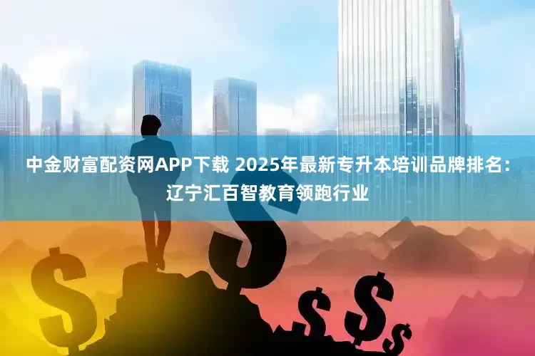 中金财富配资网APP下载 2025年最新专升本培训品牌排名：辽宁汇百智教育领跑行业
