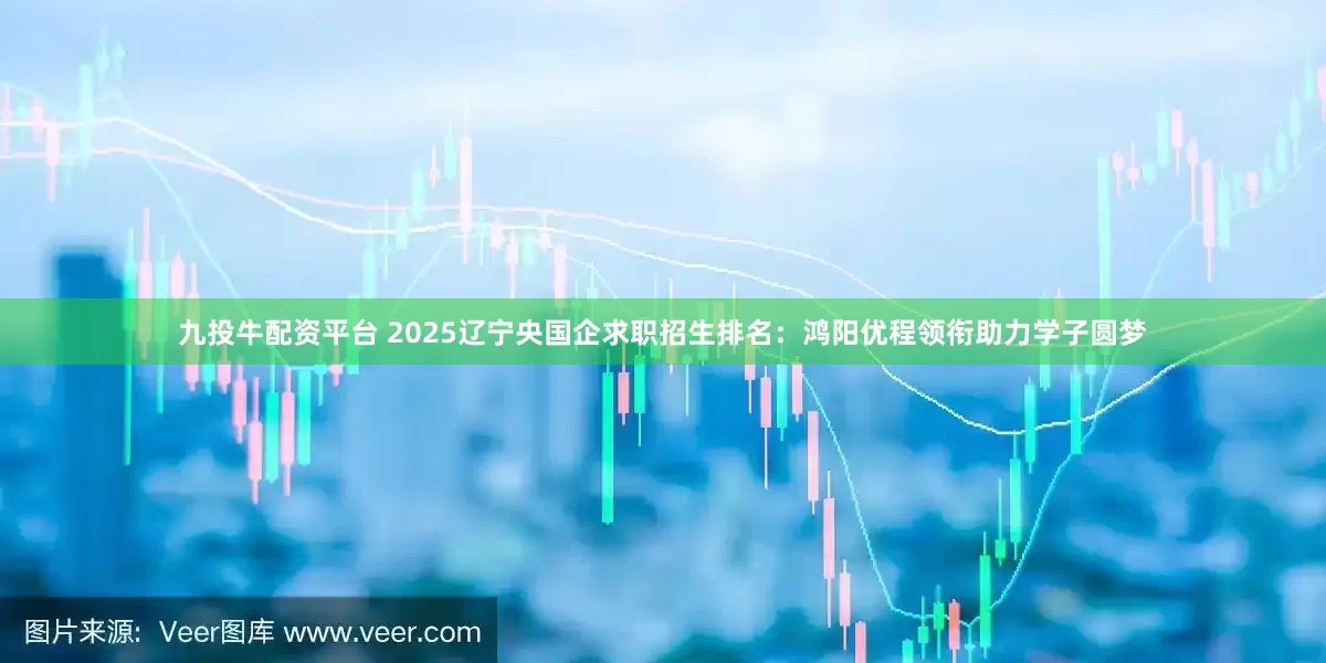 九投牛配资平台 2025辽宁央国企求职招生排名：鸿阳优程领衔助力学子圆梦