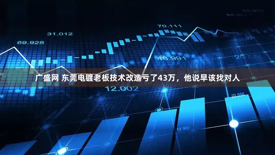 广盛网 东莞电镀老板技术改造亏了43万，他说早该找对人