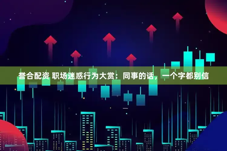 誉合配资 职场迷惑行为大赏：同事的话，一个字都别信