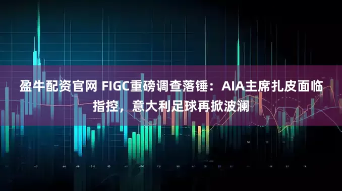 盈牛配资官网 FIGC重磅调查落锤:AIA主席扎皮面临指控,意大利足球再掀波澜