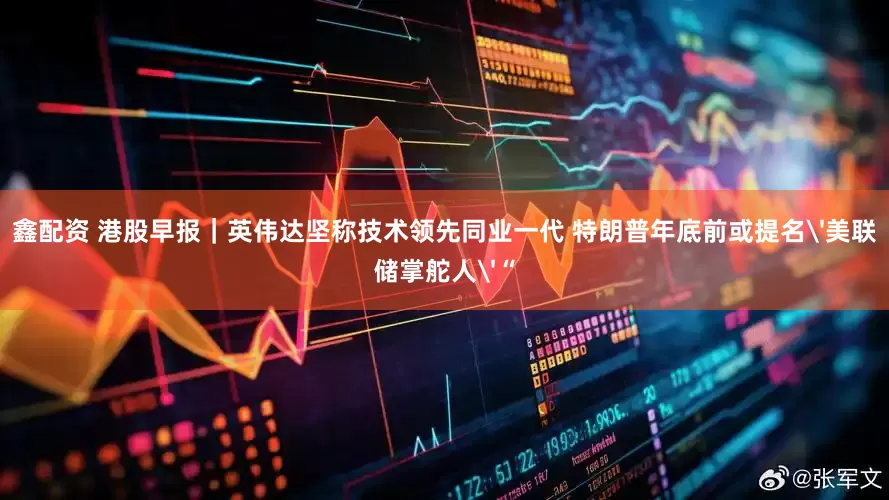 鑫配资 港股早报｜英伟达坚称技术领先同业一代 特朗普年底前或提名'美联储掌舵人'“