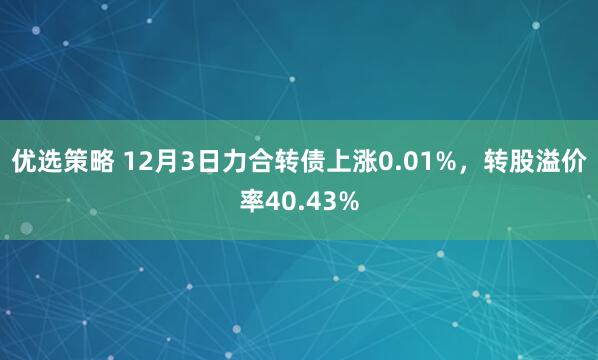 优选策略 12月3日力合转债上涨0.01%,转股溢价率40.43%